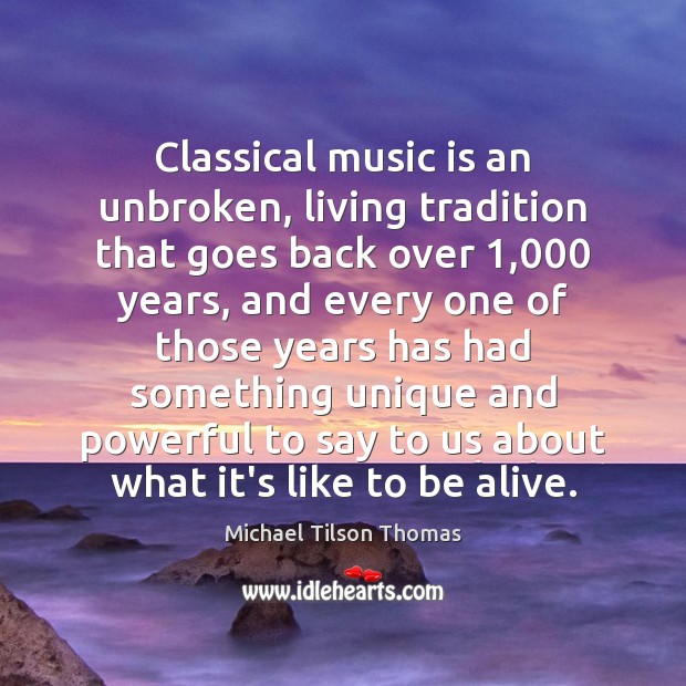 Classical music is an unbroken, living tradition that goes back over 1,000 years, Michael Tilson Thomas Picture Quote