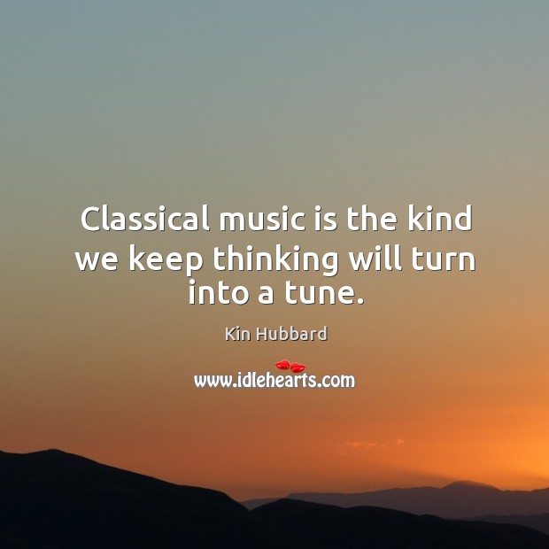Classical music is the kind we keep thinking will turn into a tune. Kin Hubbard Picture Quote