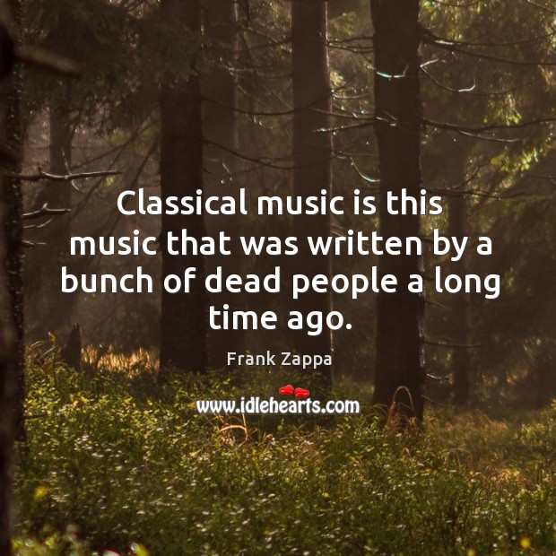 Classical music is this music that was written by a bunch of dead people a long time ago. Image