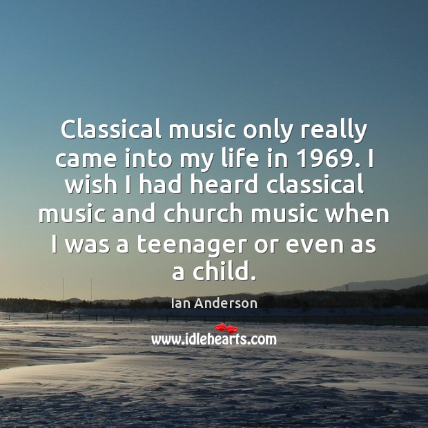Classical music only really came into my life in 1969. I wish I 