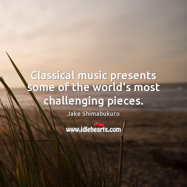 Classical music presents some of the world’s most challenging pieces. Jake Shimabukuro Picture Quote