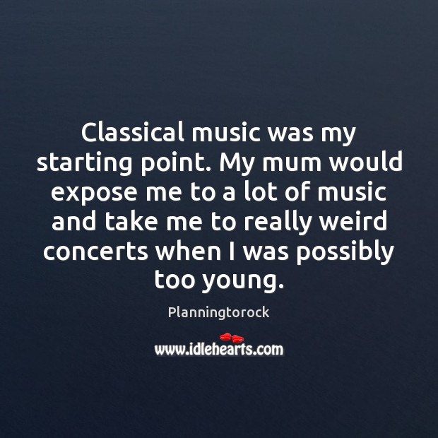 Classical music was my starting point. My mum would expose me to Planningtorock Picture Quote