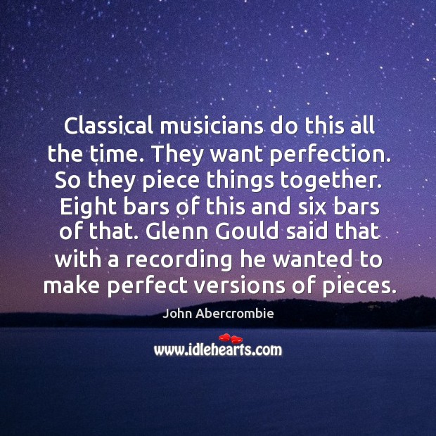 Classical musicians do this all the time. They want perfection. So they piece things together. John Abercrombie Picture Quote