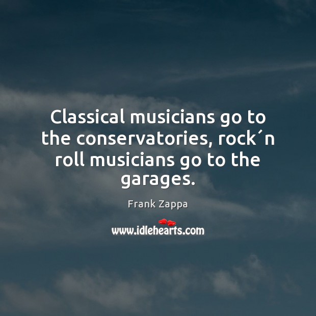 Classical musicians go to the conservatories, rock´n roll musicians go to the garages. Frank Zappa Picture Quote