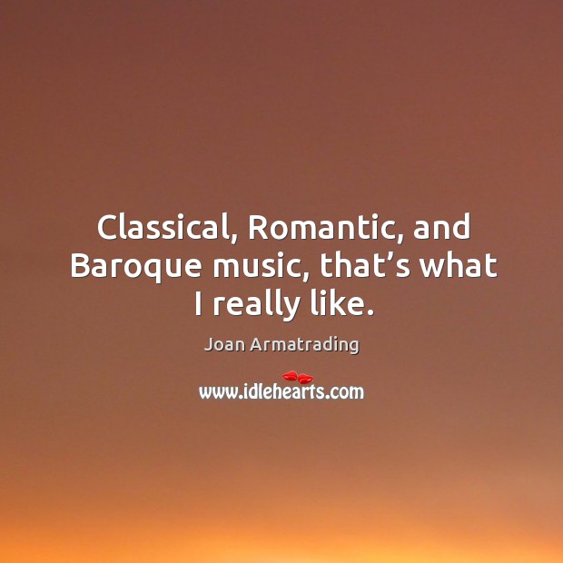 Classical, romantic, and baroque music, that’s what I really like. Joan Armatrading Picture Quote