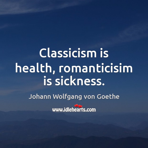 Classicism is health, romanticisim is sickness. Image
