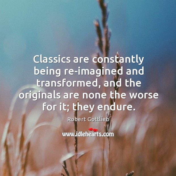 Classics are constantly being re-imagined and transformed, and the originals are none Robert Gottlieb Picture Quote
