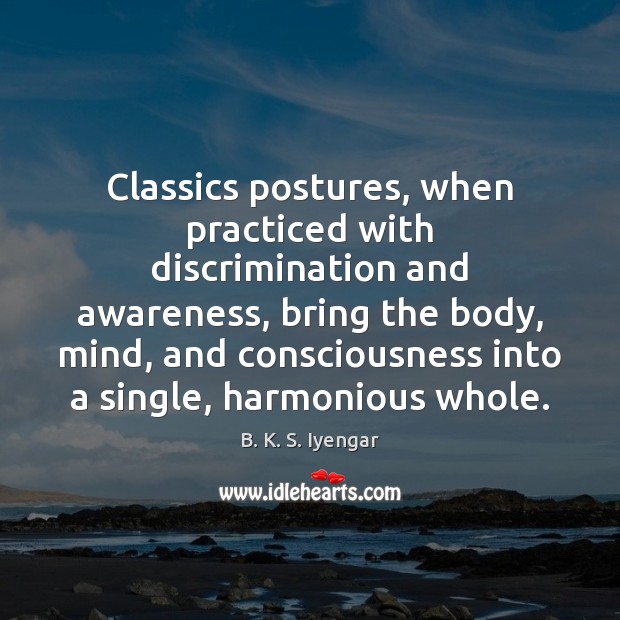 Classics postures, when practiced with discrimination and awareness, bring the body, mind, B. K. S. Iyengar Picture Quote