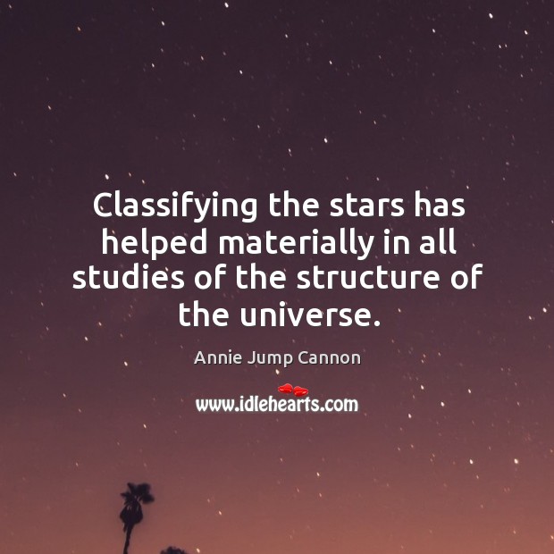 Classifying the stars has helped materially in all studies of the structure of the universe. Annie Jump Cannon Picture Quote
