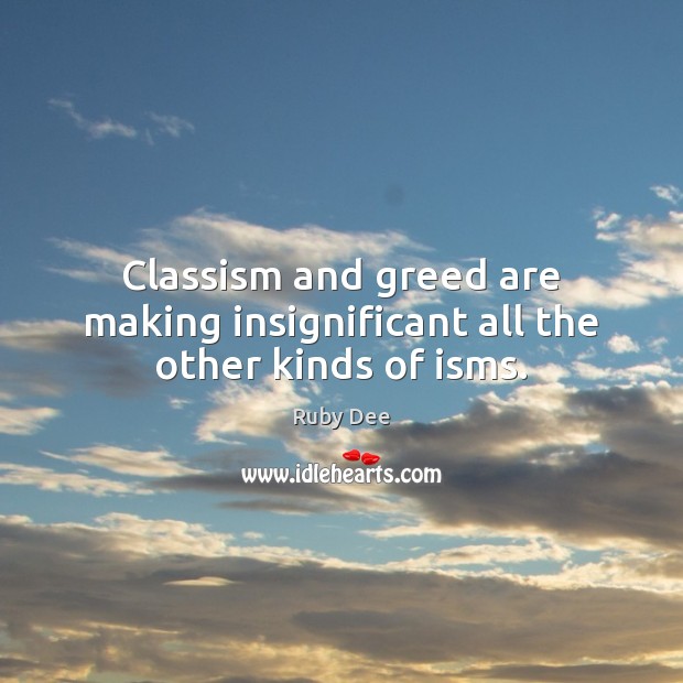 Classism and greed are making insignificant all the other kinds of isms. Ruby Dee Picture Quote