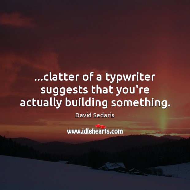 …clatter of a typwriter suggests that you’re actually building something. David Sedaris Picture Quote