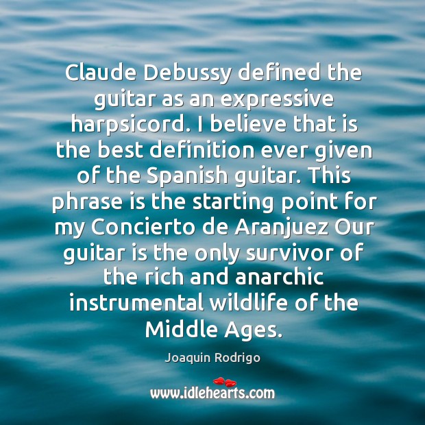 Claude Debussy defined the guitar as an expressive harpsicord. I believe that Joaquin Rodrigo Picture Quote