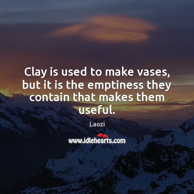 Clay is used to make vases, but it is the emptiness they contain that makes them useful. Laozi Picture Quote