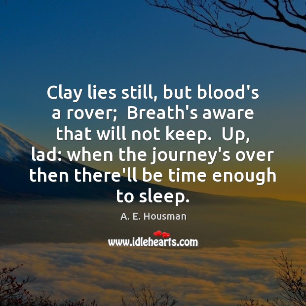 Clay lies still, but blood’s a rover;  Breath’s aware that will not A. E. Housman Picture Quote