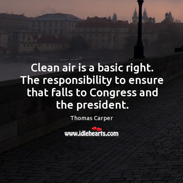Clean air is a basic right. The responsibility to ensure that falls to congress and the president. Thomas Carper Picture Quote