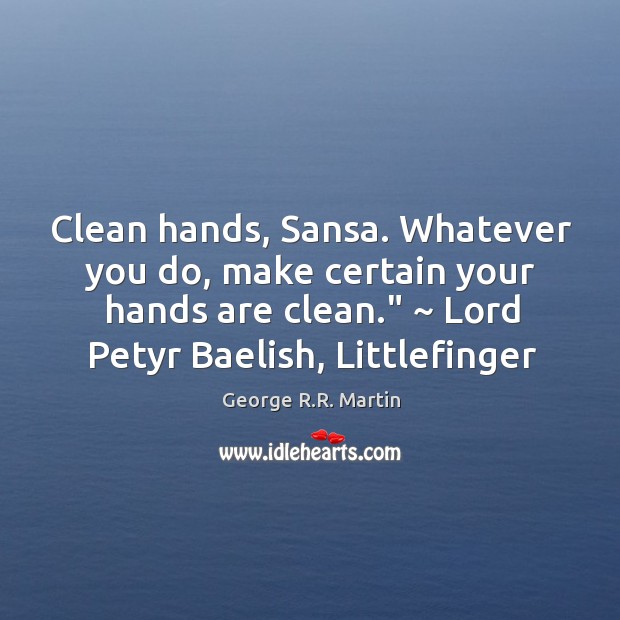 Clean hands, Sansa. Whatever you do, make certain your hands are clean.” ~ George R.R. Martin Picture Quote