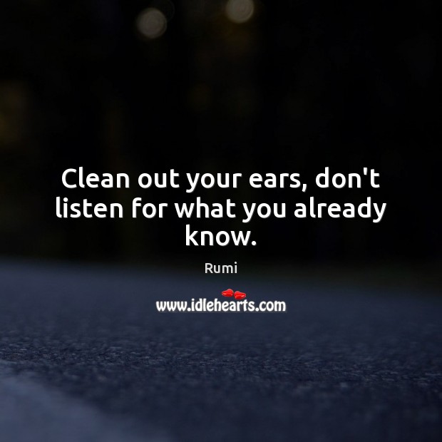 Clean out your ears, don’t listen for what you already know. Rumi Picture Quote