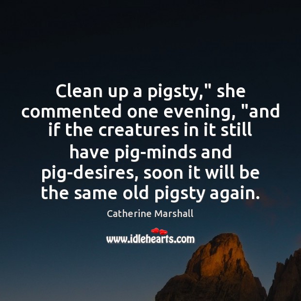 Clean up a pigsty,” she commented one evening, “and if the creatures Catherine Marshall Picture Quote