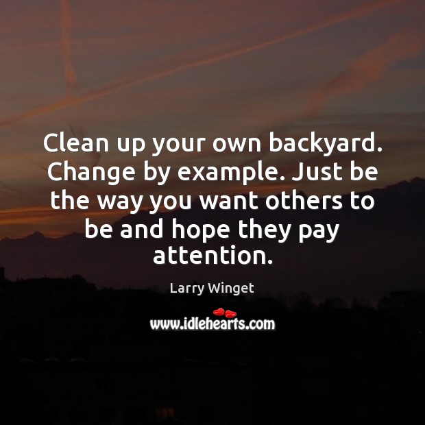 Clean up your own backyard. Change by example. Just be the way Larry Winget Picture Quote