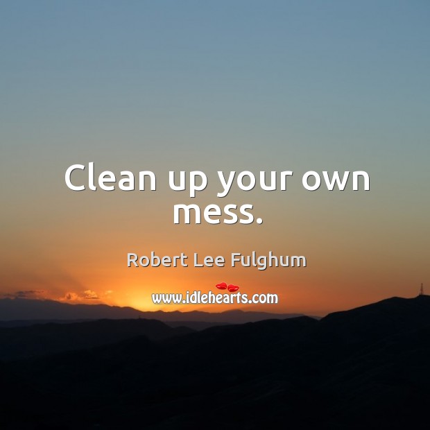 Clean up your own mess. Robert Lee Fulghum Picture Quote