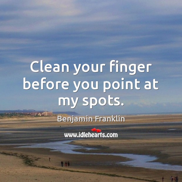 Clean your finger before you point at my spots. 