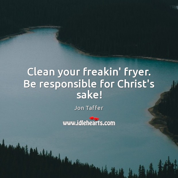 Clean your freakin’ fryer. Be responsible for Christ’s sake! Jon Taffer Picture Quote