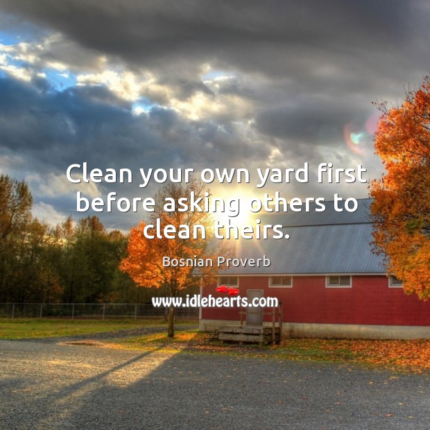 Clean your own yard first before asking others to clean theirs. Bosnian Proverbs Image