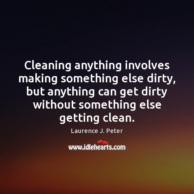 Cleaning anything involves making something else dirty, but anything can get dirty Laurence J. Peter Picture Quote