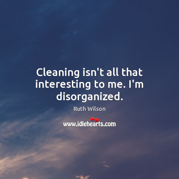 Cleaning isn’t all that interesting to me. I’m disorganized. Ruth Wilson Picture Quote