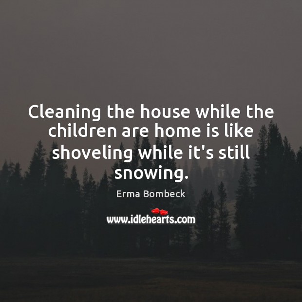 Cleaning the house while the children are home is like shoveling while it’s still snowing. Home Quotes Image