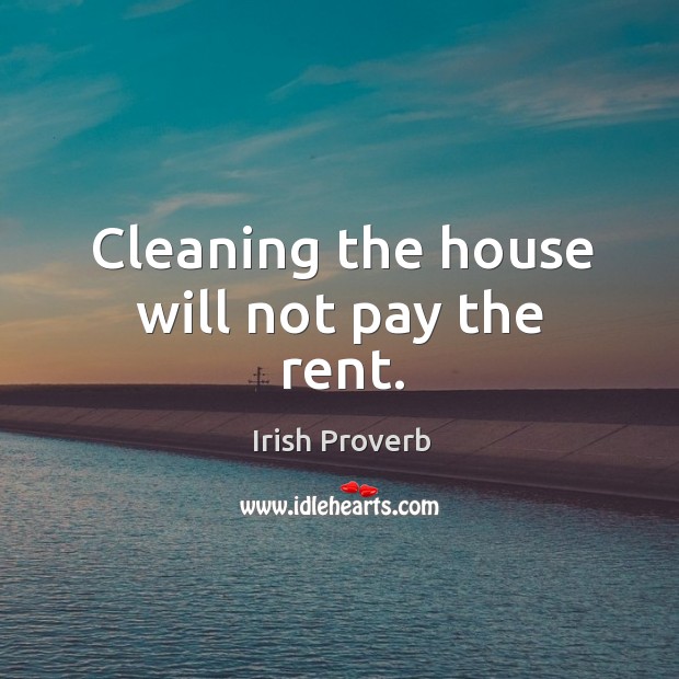 Cleaning the house will not pay the rent. Irish Proverbs Image