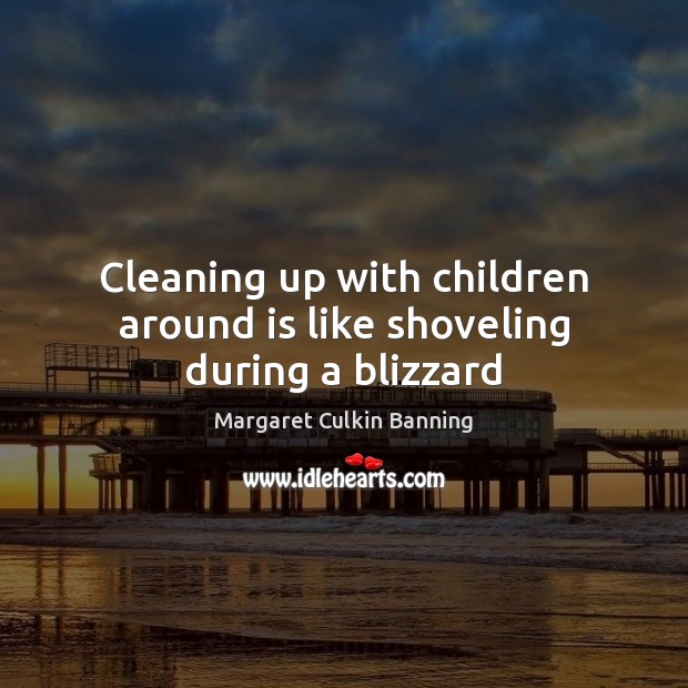 Cleaning up with children around is like shoveling during a blizzard Margaret Culkin Banning Picture Quote