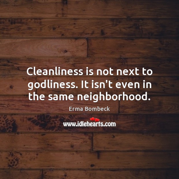 Cleanliness is not next to Godliness. It isn’t even in the same neighborhood. Erma Bombeck Picture Quote