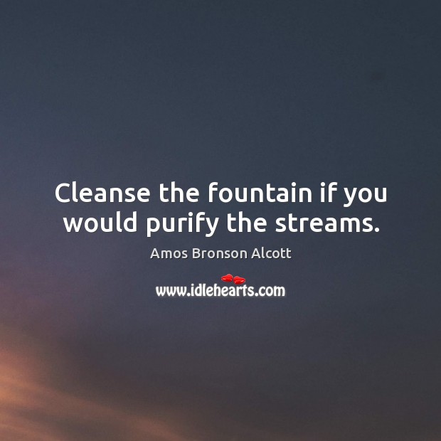 Cleanse the fountain if you would purify the streams. Image