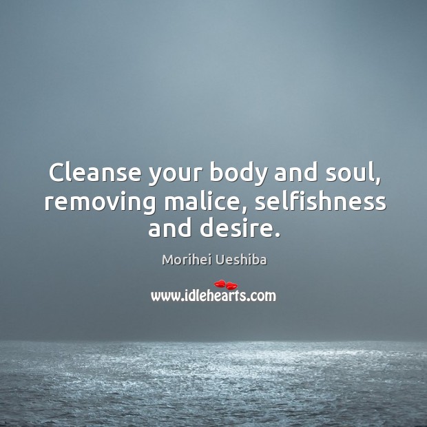 Cleanse your body and soul, removing malice, selfishness and desire. Morihei Ueshiba Picture Quote