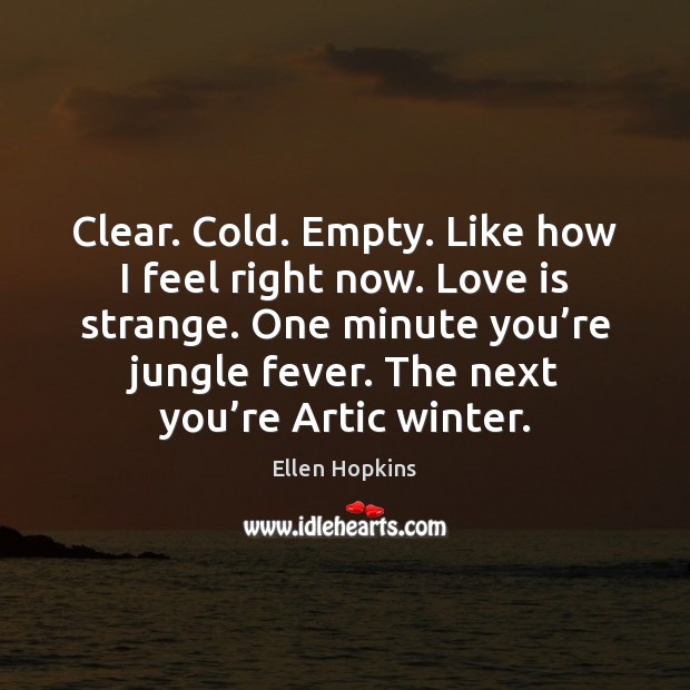 Clear. Cold. Empty. Like how I feel right now. Love is strange. Ellen Hopkins Picture Quote