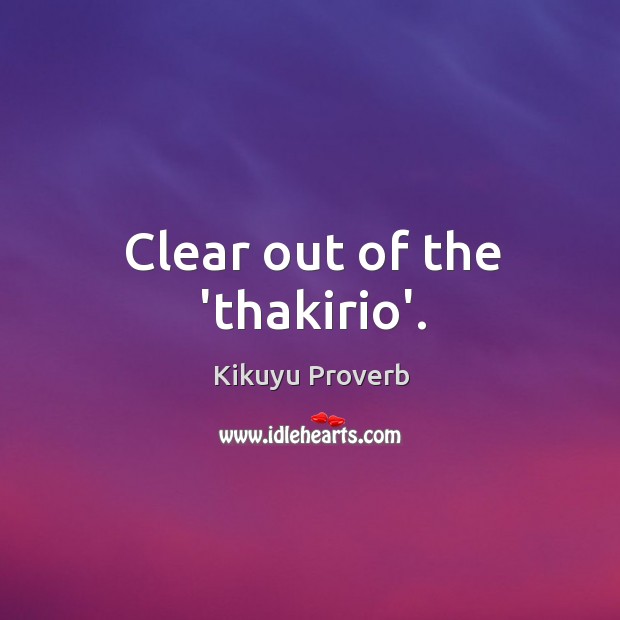 Clear out of the ‘thakirio’. Kikuyu Proverbs Image