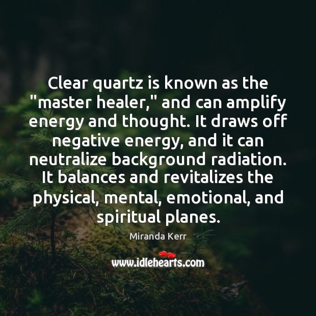 Clear quartz is known as the “master healer,” and can amplify energy Miranda Kerr Picture Quote