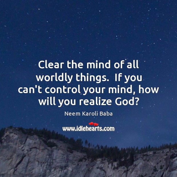 Clear the mind of all worldly things.  If you can’t control your Neem Karoli Baba Picture Quote