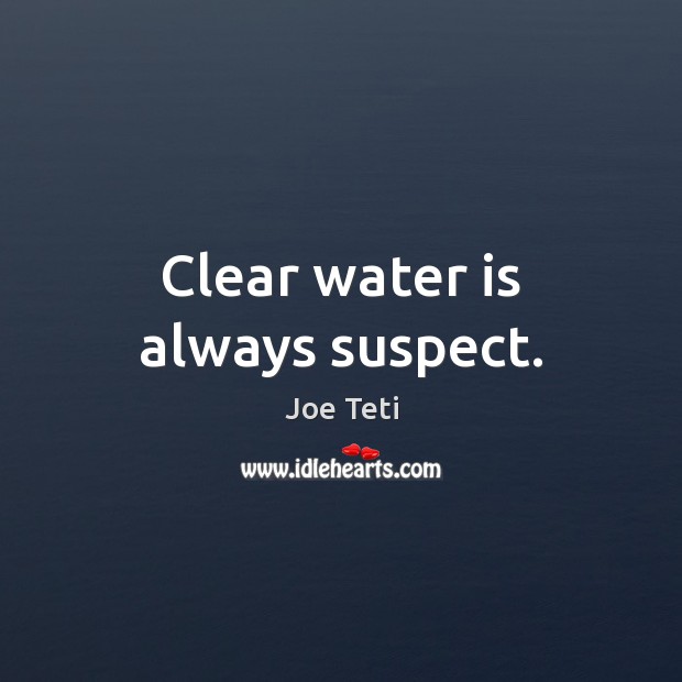 Clear water is always suspect. 