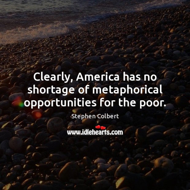 Clearly, America has no shortage of metaphorical opportunities for the poor. Stephen Colbert Picture Quote