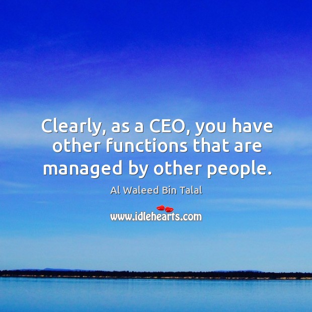 Clearly, as a ceo, you have other functions that are managed by other people. Al Waleed Bin Talal Picture Quote