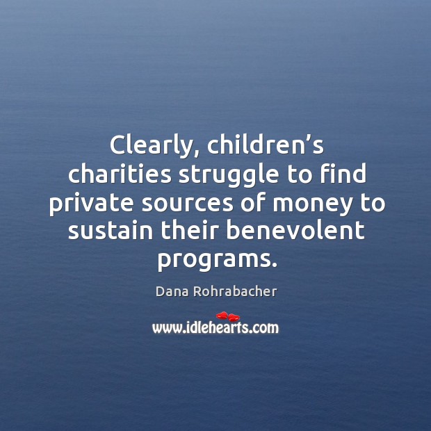 Clearly, children’s charities struggle to find private sources of money to sustain their benevolent programs. Dana Rohrabacher Picture Quote