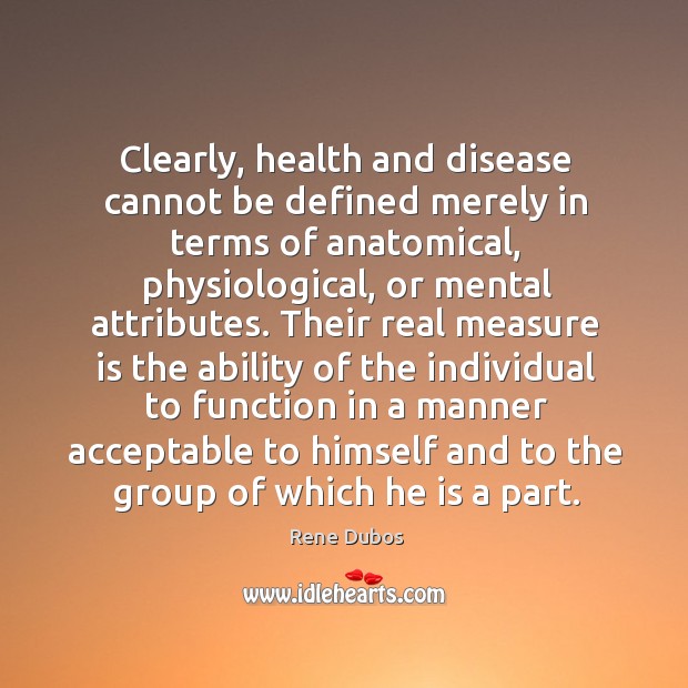 Clearly, health and disease cannot be defined merely in terms of anatomical, Rene Dubos Picture Quote