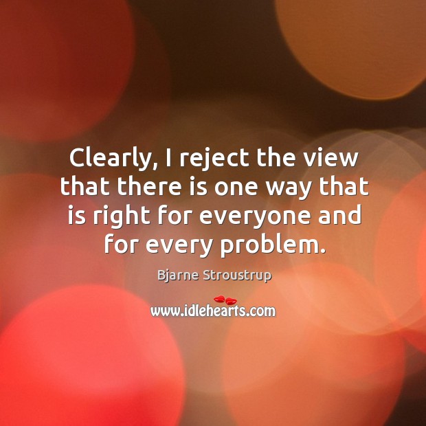 Clearly, I reject the view that there is one way that is right for everyone and for every problem. Bjarne Stroustrup Picture Quote