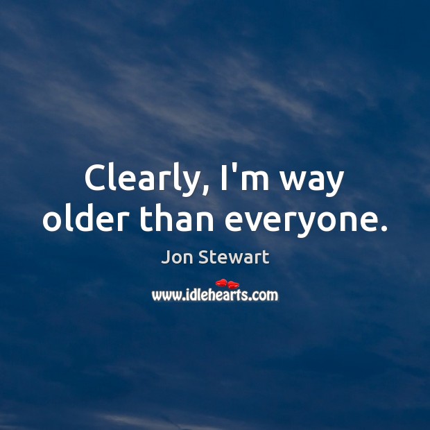 Clearly, I’m way older than everyone. Jon Stewart Picture Quote