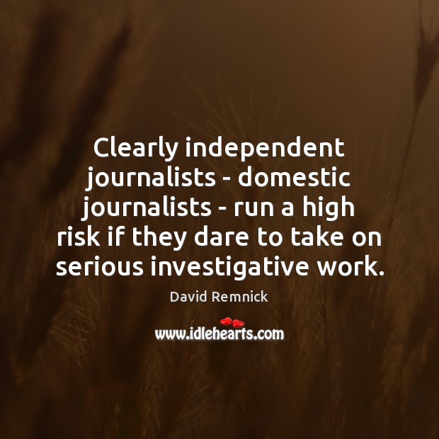 Clearly independent journalists – domestic journalists – run a high risk if David Remnick Picture Quote