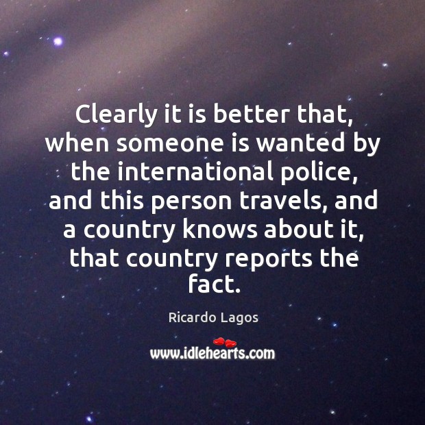 Clearly it is better that, when someone is wanted by the international police, and this person Ricardo Lagos Picture Quote
