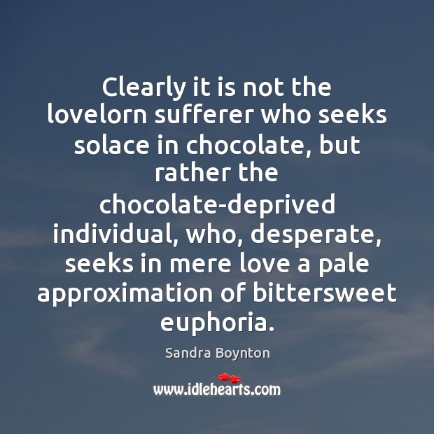 Clearly it is not the lovelorn sufferer who seeks solace in chocolate, Sandra Boynton Picture Quote