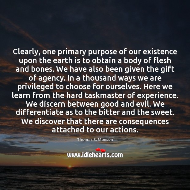 Clearly, one primary purpose of our existence upon the earth is to Thomas S. Monson Picture Quote